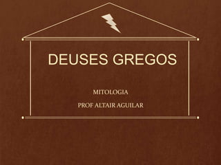 DEUSES GREGOS 
MITOLOGIA 
PROF ALTAIR AGUILAR 
 