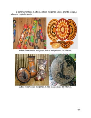 158
E as ferramentas e a arte das etnias indígenas são de grande beleza, e
são uma verdadeira arte:
Arte e ferramentas indígenas. Fotos recuperadas da Internet.
Arte e ferramentas indígenas. Fotos recuperadas da Internet.
 