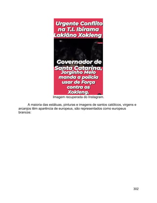 302
Imagem recuperada do Instagram.
A maioria das estátuas, pinturas e imagens de santos católicos, virgens e
arcanjos têm aparência de europeus, são representados como europeus
brancos:
 