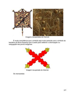 377
Imagens recuperadas do Internet.
É muita coincidência que o símbolo seja muito parecido com o símbolo da
bandeira da Nova Espanha que é usado para celebrar a colonização e a
subjugação dos povos indígenas:
Imagem recuperada do Internet.
Os neonazistas:
 
