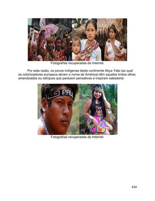 434
Fotografías recuperadas do Internet.
Por esta razão, os povos indígenas deste continente Abya Yala (ao qual
os colonizadores europeus deram o nome de América) têm aqueles lindos olhos
amendoados ou oblíquos que parecem pensativos e inspiram sabedoria:
Fotografías recuperadas do Internet.
 