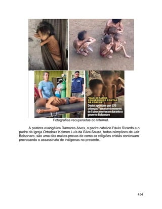 454
Fotografías recuperadas do Internet.
A pastora evangélica Damares Alves, o padre católico Paulo Ricardo e o
padre da Igreja Ortodoxa Kelmon Luís da Silva Souza, todos cúmplices de Jair
Bolsonaro, são uma das muitas provas de como as religiões cristãs continuam
provocando o assassinato de indígenas no presente.
 