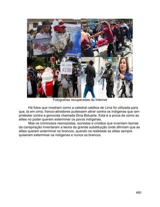 460
Fotografías recuperadas do Internet
Há fotos que mostram como a catedral católica de Lima foi utilizada para
que, lá em cima, franco-atiradores pudessem atirar contra os indígenas que iam
protestar contra a genocida chamada Dina Boluarte. Esta é a prova de como as
elites no poder querem exterminar os povos indígenas.
Mas os criminosos neonazistas, sionistas e cristãos que inventam teorias
da conspiração inventaram a teoria da grande substituição onde afirmam que as
elites querem exterminar os brancos, quando na realidade as elites sempre
quiseram exterminar os indígenas e nunca os brancos.
 