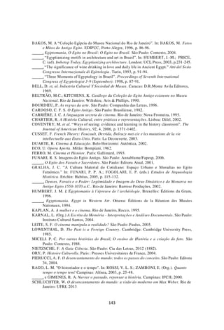 143
BAKOS, M. A “Coleção Egípcia do Museu Nacional do Rio de Janeiro”. In: BAKOS, M. Fatos
e Mitos do Antigo Egito. EDIPUC, Porto Alegre, 1996, p. 86-96.
. Egiptomania, O Egito no Brasil: O Egito no Brasil. São Paulo: Contexto, 2004.
. “Egyptianizing motifs in architecture and art in Brazil”. In: HUMBERT, J.-M.; PRICE,
C. (ed). Imhotep Today, Egyptianizing architecture. London: UCL Press, 2003, p.231-245.
. “The significance of wine drinking in love and daily life in Ancient Egypt.” Atti del Sesto
Congresso Internazionale di Egittologia. Turin, 1993, p. 91-94.
. “Three Moments of Egyptology in Brazil”. Proceedings of Seventh International
Congress of Egyptologist 3-9 (September): 1998, p. 87-91.
BELL, D. et, al. Industria Cultural Y Sociedad de Masas. Caracas: D.R.Monte Avila Editores,
1969.
BELTRÃO, M.C.; KITCHENS, K. Catálogo da Coleção do Egito Antigo existente no Museu
Nacional. Rio de Janeiro: Wiltshire, Aris & Phillips, 1990.
BOURDIEU, P. As regras da arte. São Paulo: Companhia das Letras, 1996.
CARDOSO, C. F. S. O Egito Antigo. São Paulo: Brasiliense, 1982.
CARRIÈRE, J. C. A linguagem secreta do cinema. Rio de Janeiro: Nova Fronteira, 1995.
CHARTIER, R. A História Cultural, entre práticas e representações. Lisboa: Difel, 2002.
COVENTRY, M. et al. “Ways of seeing: evidence and learning in the history classroom”. The
Journal of American History, 92, 4, 2006, p. 1371-1402.
CUSSET, F. French Theory: Foucault, Derrida, Deleuze met cie e les mutations de la vie
intellectuelle aux États-Unis. Paris: La Decouverte, 2003.
DUARTE, R. Cinema & Educação. Belo Horizonte: Autêntica, 2002.
ECO, U. Opera Aperta. Milão: Bompiani, 1962.
FERRO, M. Cinema et Histoire. Paris: Gallimard, 1993.
FUNARI, R. S. Imagens do Egito Antigo. São Paulo: Annablume/Fapesp, 2006.
. O Egito dos Faraós e Sacerdotes. São Paulo: Editora Atual, 2001.
GRALHA, J. C. “A Cultura Material do Cotidiano: Espaço Urbano e Moradias no Egito
Faraônico.” In: FUNARI, P. P. A.; FOGOLARI, E. P. (eds.) Estudos de Arqueologia
Histórica. Erichin: Habitus, 2005, p. 115-132.
. Deuses, Faraós e o Poder: Legitmidade e Imagem do Deus Dinástico e do Monarca no
Antigo Egito 1550-1070 a.C.. Rio de Janeiro: Barroso Produções, 2002.
HUMBERT, J. M. L´Égyptomanie à l´épreuve de l´archéologie. Bruxelles: Éditions du Gram,
1996.
. Egyptomania. Egypt in Western Art. Ottawa: Éditions de la Réunion des Musées
Nationaux, 1994.
KAPLAN, A. A mulher e o cinema. Rio de Janeiro, Rocco, 1995.
KARNAL, L. (Org.) A Escrita da Memória - Interpretações e Análises Documentais. São Paulo:
Instituto Cultural Santos, 2004.
LEITE, S. F. O cinema manipula a realidade? São Paulo: Paulus, 2005.
LOWENTHAL, D. The Past is a Foreign Country. Cambridge: Cambridge University Press,
1985.
MICELI. P. C. Por outras histórias do Brasil, O ensino de História e a criação do fato. São
Paulo: Contexto, 1988.
NIETZSCHE, F. A Gaia Ciência. São Paulo: Cia das Letras, 2012 (1882).
ORY, P. Histoire Culturelle. Paris : Presses Universitaires de France, 2004.
PIERUCCI, A. F. O desencantamento do mundo: todos os passos do conceito. São Paulo: Editora
34, 2004.
RAGO, L. M. "O historiador e o tempo". In: ROSSI, V. L. S.; ZAMBONI, E. (Org.). Quanto
tempo o tempo tem! Campinas: Alínea, 2003, p. 25-48.
. e GIMENES, R. A. Narrar o passado, repensar a história. Campinas: IFCH, 2000.
SCHLUCHTER, W. O desencantamento do mundo: a visão do moderno em Max Weber. Rio de
Janeiro: UFRJ, 2013
 