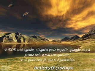 E ELE está agindo, ninguém pode impedir, quando está à
frente todo o mal tem que sair.
É só pedir com fé, que já é garantido.
DEUS ESTÁ CONTIGO!
 