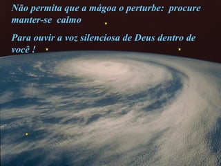Não permita que a mágoa o perturbe: procure
manter-se calmo
Para ouvir a voz silenciosa de Deus dentro de
você !
 