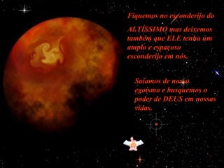 Fiquemos no esconderijo do
ALTÍSSIMO mas deixemos
também que ELE tenha um
amplo e espaçoso
esconderijo em nós.


  Saiamos de nosso
  egoísmo e busquemos o
  poder de DEUS em nossas
  vidas.
 