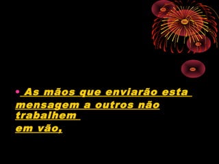 • As mãos que enviarão esta
mensagem a outros não
trabalhem
em vão,
 