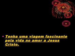• Tenha uma viagem fascinante
pela vida no amor a Jesus
Cristo.
 