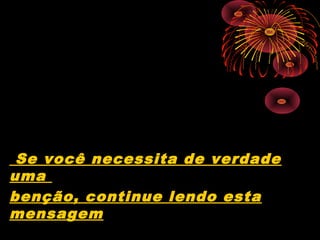 Se você necessita de verdade
uma
benção, continue lendo esta
mensagem
 