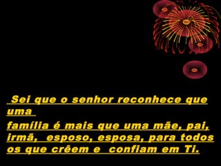 Sei que o senhor reconhece que
uma
família é mais que uma mãe, pai,
irmã, esposo, esposa, para todos
os que crêem e confiam em Ti.
 