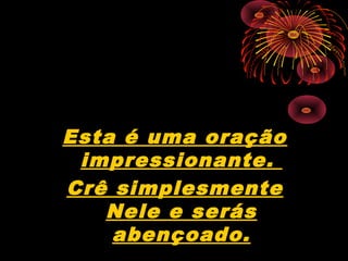 Esta é uma oração
impressionante.
Crê simplesmente
Nele e serás
abençoado.
 