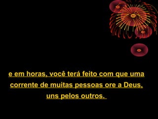 e em horas, você terá feito com que uma
corrente de muitas pessoas ore a Deus,
uns pelos outros.
 