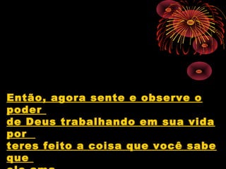 Então, agora sente e observe o
poder
de Deus trabalhando em sua vida
por
teres feito a coisa que você sabe
que
 
