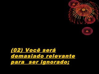 (02) Você será
demasiado relevante
para ser ignorado;
 