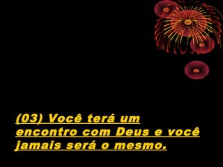 (03) Você terá um
encontro com Deus e você
jamais será o mesmo.
 