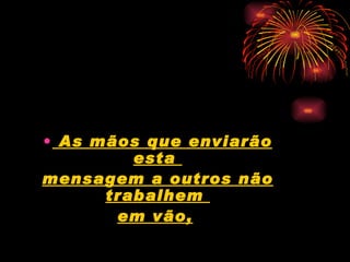 As mãos que enviarão esta  mensagem a outros não trabalhem  em vão,   