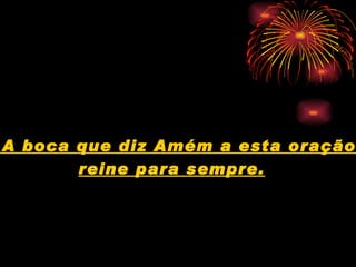 A boca que diz Amém a esta oração  reine para sempre.   