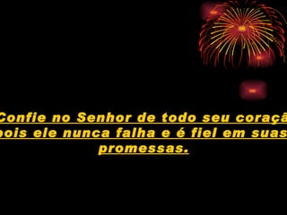 Confie no Senhor de todo seu coração  pois ele nunca falha e é fiel em suas  promessas. 