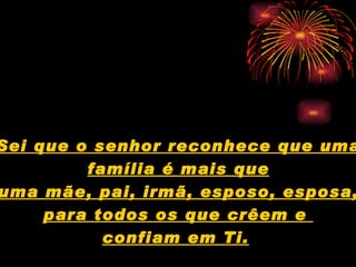 Sei que o senhor reconhece que uma  família é mais que uma mãe, pai, irmã, esposo, esposa, para todos os que crêem e  confiam em Ti.   