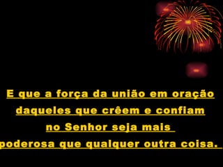 E que a força da união em oração daqueles que crêem e confiam no Senhor seja mais  poderosa que qualquer outra coisa.  