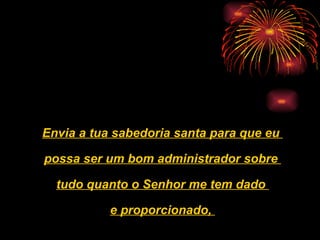 Envia a tua sabedoria santa para que eu  possa ser um bom administrador sobre  tudo quanto o Senhor me tem dado  e proporcionado,  
