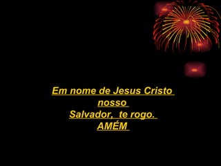 Em nome de Jesus Cristo  nosso  Salvador,  te rogo.  AMÉM   