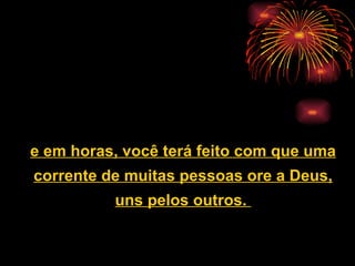 e em horas, você terá feito com que uma corrente de muitas pessoas ore a Deus, uns pelos outros.  