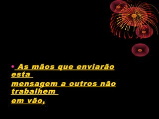 • As mãos que enviarão
esta
mensagem a outros não
trabalhem
em vão,
 