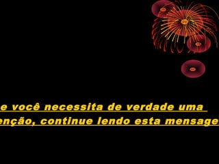 e você necessita de verdade uma
enção, continue lendo esta mensagem
 