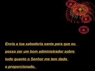 Envia a tua sabedoria santa para que eu
possa ser um bom administrador sobre
tudo quanto o Senhor me tem dado
e proporcionado,
 