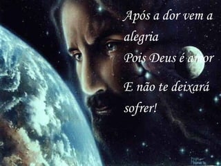 Após a dor vem a alegria  Pois Deus é amor  E não te deixará sofrer!   