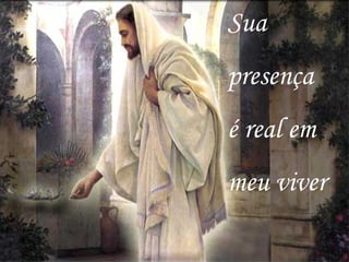 Sua  presença  é real em  meu viver 