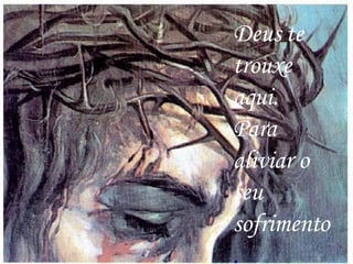 Deus te trouxe aqui. Para aliviar o seu sofrimento . 