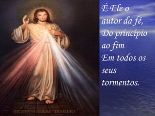 É   Ele o autor da fé, Do princípio ao fim  Em todos os seus tormentos. 