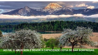 AO FIN, O AMOR NON É SENÓN A CAPACIDADE COTIÁ DE DAR SORPRESAS:
 