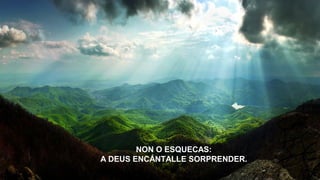 NON O ESQUECAS:
A DEUS ENCÁNTALLE SORPRENDER.
 