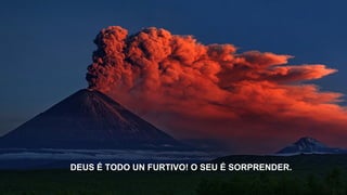 DEUS É TODO UN FURTIVO! O SEU É SORPRENDER.
 