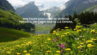 NON FACER NADA COMO SE ESTIVESE
PREVISTO, VIR CANDO NON SE LLE ESPERA,
 