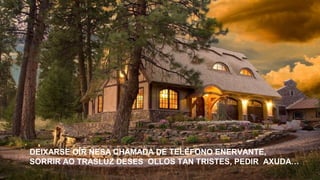 DEIXARSE OÍR NESA CHAMADA DE TELÉFONO ENERVANTE,
SORRIR AO TRASLUZ DESES OLLOS TAN TRISTES, PEDIR AXUDA…
 