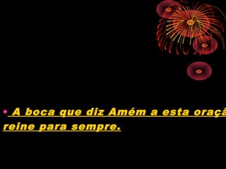 • A boca que diz Amém a esta oraçã
reine para sempre.
 