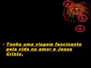 • Tenha uma viagem fascinante
pela vida no amor a Jesus
Cristo.
 