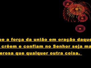 ue a força da união em oração daque
crêem e confiam no Senhor seja ma
erosa que qualquer outra coisa.
 