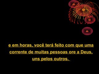 e em horas, você terá feito com que uma
corrente de muitas pessoas ore a Deus,
uns pelos outros.
 