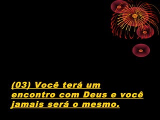 (03) Você terá um
encontro com Deus e você
jamais será o mesmo.
 