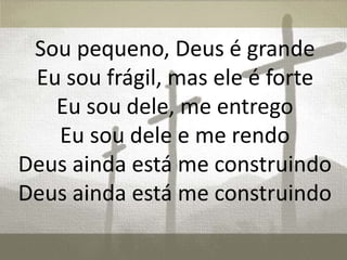 Sou pequeno, Deus é grande
Eu sou frágil, mas ele é forte
Eu sou dele, me entrego
Eu sou dele e me rendo
Deus ainda está me construindo
Deus ainda está me construindo
 