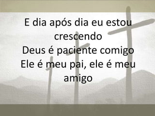 E dia após dia eu estou
crescendo
Deus é paciente comigo
Ele é meu pai, ele é meu
amigo
 