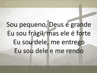 Sou pequeno, Deus é grande
Eu sou frágil, mas ele é forte
Eu sou dele, me entrego
Eu sou dele e me rendo
 