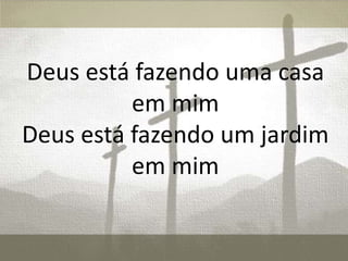 Deus está fazendo uma casa
em mim
Deus está fazendo um jardim
em mim
 