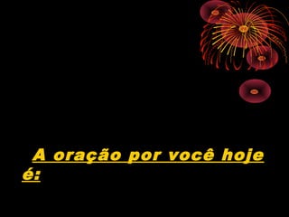 A oração por você hoje
é:
 